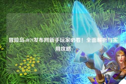 冒险岛sf079发布网新手玩家必看！全面解析与实用攻略