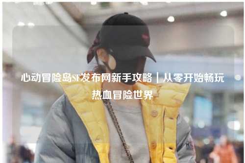 心动冒险岛SF发布网新手攻略｜从零开始畅玩热血冒险世界