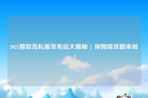 2025冒险岛私服发布站大揭秘 | 保姆级攻略来啦！