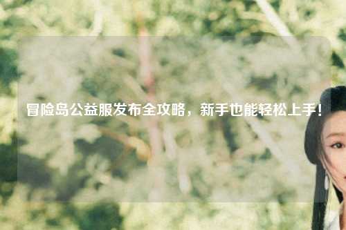 冒险岛公益服发布全攻略，新手也能轻松上手！
