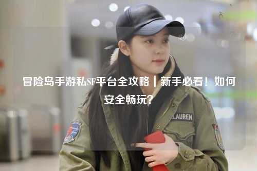 冒险岛手游私SF平台全攻略｜新手必看！如何安全畅玩？