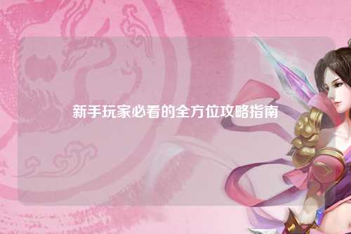 新手玩家必看的全方位攻略指南
