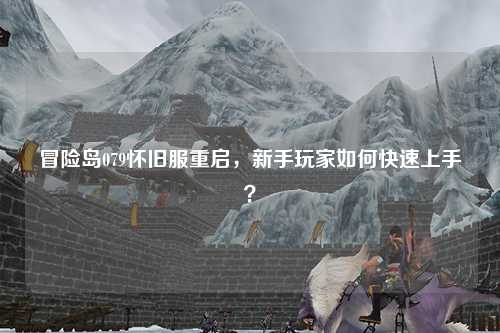 冒险岛079怀旧服重启，新手玩家如何快速上手？