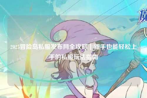 2025冒险岛私服发布网全攻略｜新手也能轻松上手的私服玩法指南