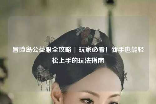 冒险岛公益服全攻略 | 玩家必看！新手也能轻松上手的玩法指南
