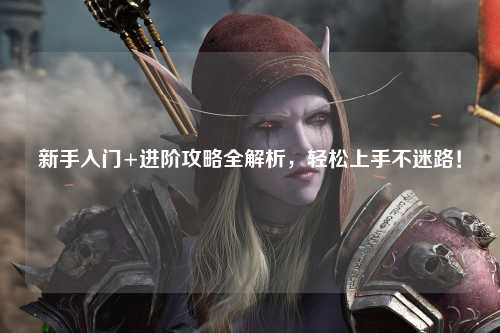 新手入门+进阶攻略全解析，轻松上手不迷路！