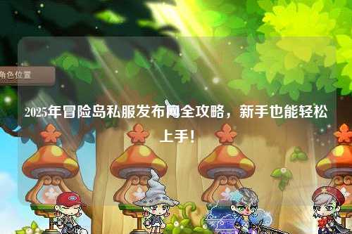 2025年冒险岛私服发布网全攻略，新手也能轻松上手！
