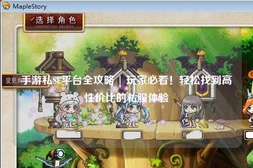 手游私SF平台全攻略 | 玩家必看！轻松找到高性价比的私服体验