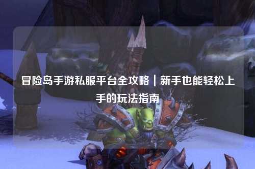 冒险岛手游私服平台全攻略｜新手也能轻松上手的玩法指南