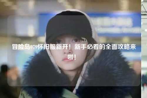 冒险岛079怀旧服新开！新手必看的全面攻略来啦！✨