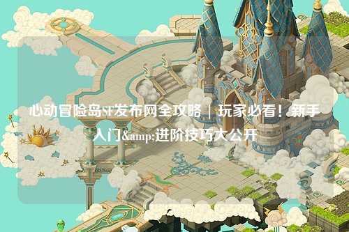 心动冒险岛SF发布网全攻略 | 玩家必看！新手入门&进阶技巧大公开