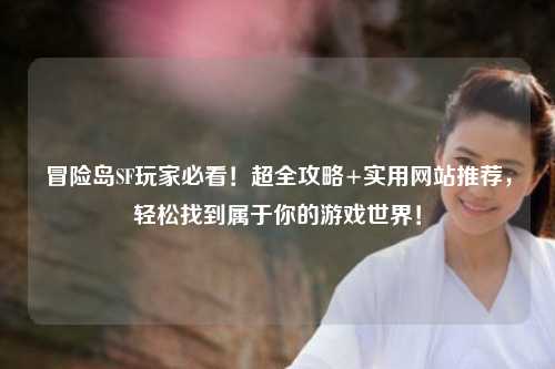 冒险岛SF玩家必看！超全攻略+实用网站推荐，轻松找到属于你的游戏世界！