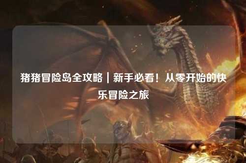 猪猪冒险岛全攻略｜新手必看！从零开始的快乐冒险之旅