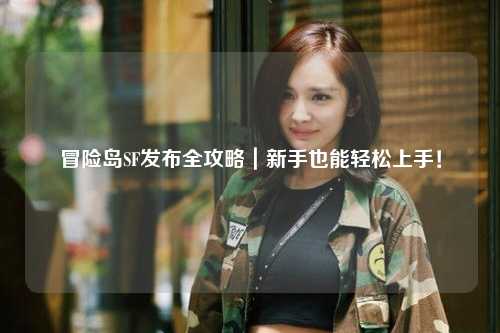 冒险岛SF发布全攻略｜新手也能轻松上手！