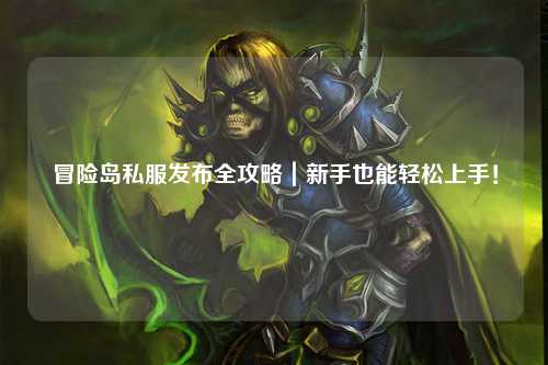 冒险岛私服发布全攻略｜新手也能轻松上手！