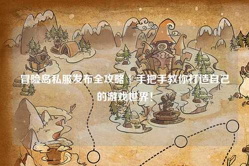 冒险岛私服发布全攻略 | 手把手教你打造自己的游戏世界！