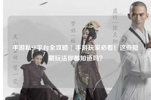手游私SF平台全攻略 | 手游玩家必看！这些隐藏玩法你都知道吗？
