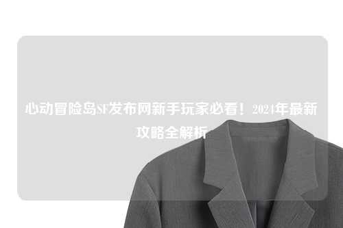 心动冒险岛SF发布网新手玩家必看！2024年最新攻略全解析