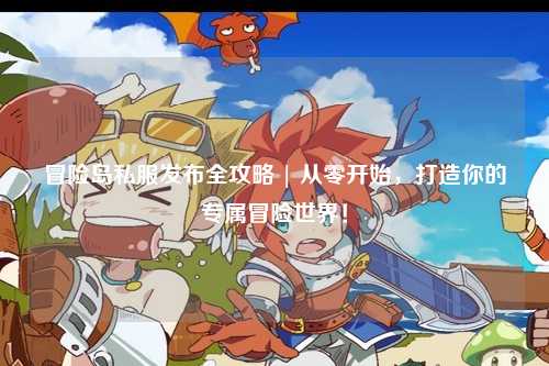 冒险岛私服发布全攻略 | 从零开始，打造你的专属冒险世界！