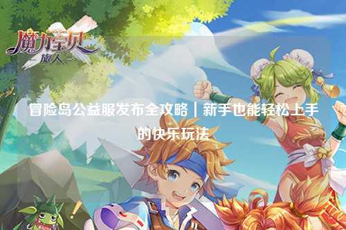 冒险岛公益服发布全攻略｜新手也能轻松上手的快乐玩法