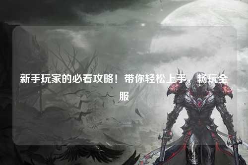 新手玩家的必看攻略！带你轻松上手，畅玩全服