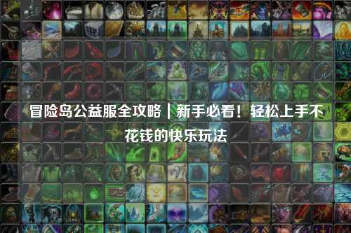 冒险岛公益服全攻略｜新手必看！轻松上手不花钱的快乐玩法