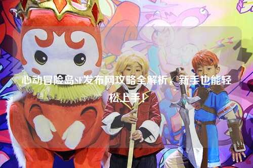 心动冒险岛SF发布网攻略全解析，新手也能轻松上手！
