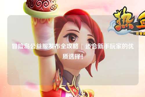 冒险岛公益服发布全攻略 | 适合新手玩家的优质选择！