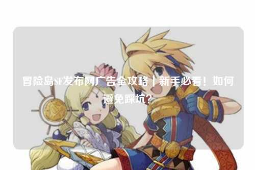 冒险岛SF发布网广告全攻略｜新手必看！如何避免踩坑？