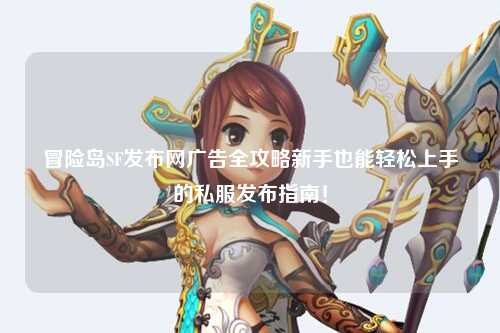 冒险岛SF发布网广告全攻略新手也能轻松上手的私服发布指南！