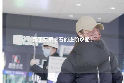 新手玩家必看的进阶攻略！
