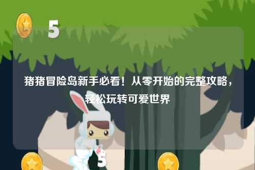 猪猪冒险岛新手必看！从零开始的完整攻略，轻松玩转可爱世界