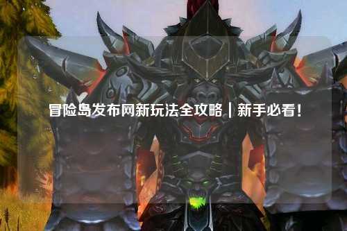 冒险岛发布网新玩法全攻略|新手必看!