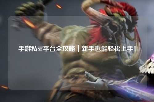 手游私SF平台全攻略|新手也能轻松上手!