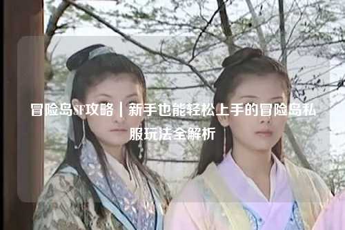 冒险岛SF攻略｜新手也能轻松上手的冒险岛私服玩法全解析