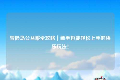 冒险岛公益服全攻略|新手也能轻松上手的快乐玩法!