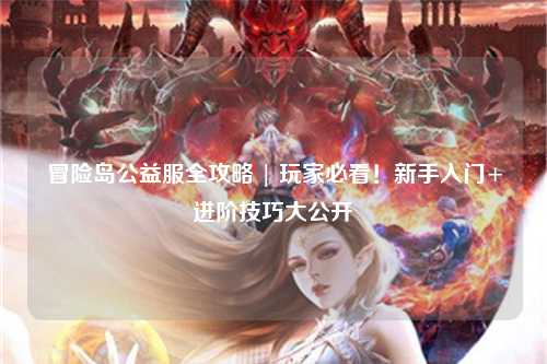 冒险岛公益服全攻略 | 玩家必看！新手入门+进阶技巧大公开✨
