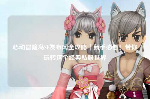 心动冒险岛SF发布网全攻略｜新手必看！带你玩转这个经典私服世界