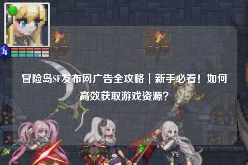 冒险岛SF发布网广告全攻略｜新手必看！如何高效获取游戏资源？