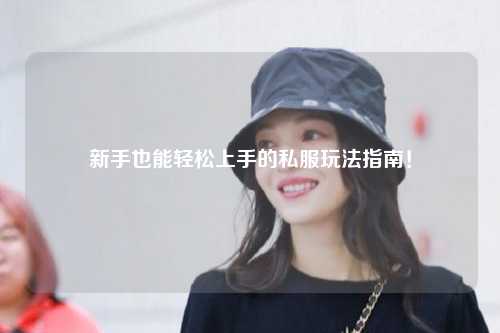 新手也能轻松上手的私服玩法指南！