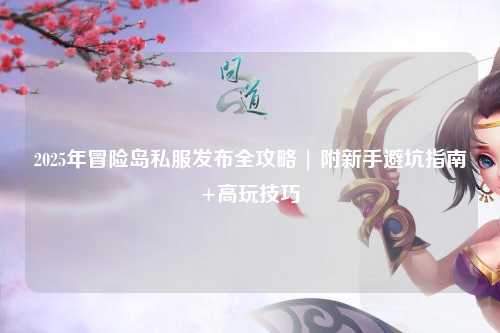 2025年冒险岛私服发布全攻略 | 附新手避坑指南+高玩技巧