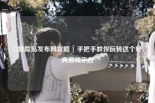 77冒险岛发布网攻略 | 手把手教你玩转这个经典游戏平台