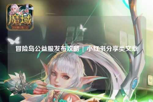 冒险岛公益服发布攻略 | 小红书分享类文章