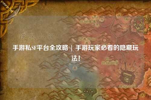 手游私SF平台全攻略 | 手游玩家必看的隐藏玩法！