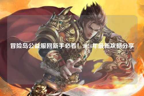 冒险岛公益服网新手必看！2024年最新攻略分享