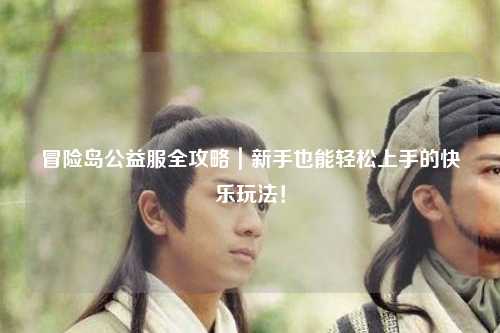 冒险岛公益服全攻略｜新手也能轻松上手的快乐玩法！