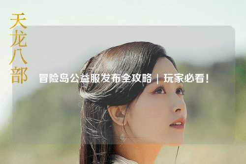 冒险岛公益服发布全攻略 | 玩家必看！