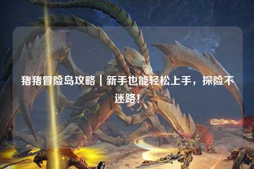 猪猪冒险岛攻略|新手也能轻松上手,探险不迷路!