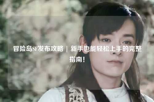冒险岛SF发布攻略 | 新手也能轻松上手的完整指南！