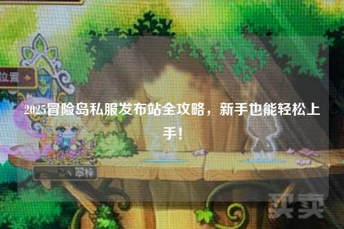 2025冒险岛私服发布站全攻略，新手也能轻松上手！